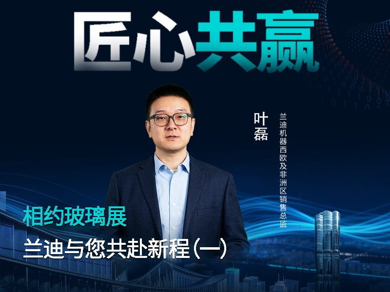 相约玻璃展，共赴新征程!兰迪机器西欧及非洲区销售总监叶磊邀您相聚第35届中国玻璃展