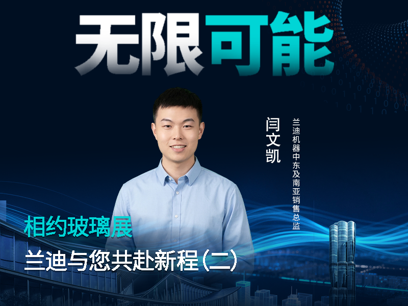 相约玻璃展，共赴新征程！兰迪机器中东及南亚销售总监闫文凯，邀您解锁曲面玻璃的无限可能！