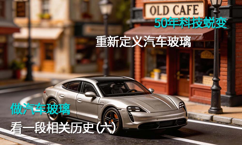 做汽车玻璃，看一段相关历史（六） 50年科技蜕变，重新定义汽车玻璃！