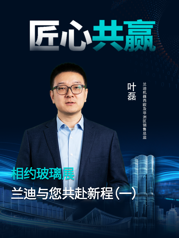 相约玻璃展，共赴新征程!兰迪机器西欧及非洲区销售总监叶磊邀您相聚第35届中国玻璃展