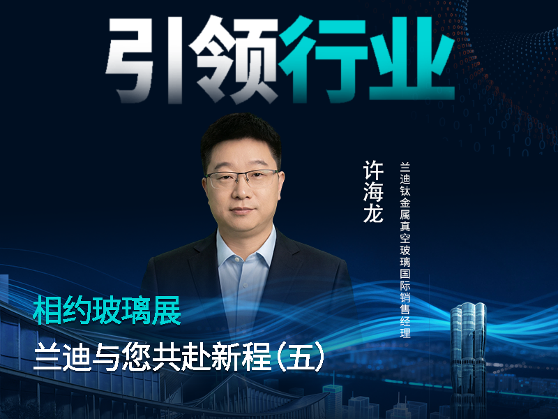 相约玻璃展，共赴新征程！兰迪钛金属真空玻璃国际销售经理许海龙邀您携手同行，领航行业新风向！