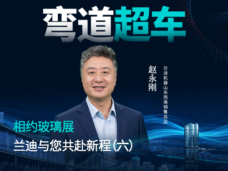 相约玻璃展，共赴新征程！兰迪机器山东&西南销售总监杜永刚邀您一起玩酷曲面，&rdquo;弯道超车&ldquo;！