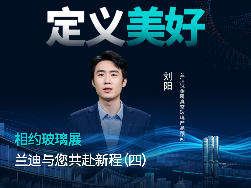 相约玻璃展，共赴新征程！兰迪钛金属真空玻璃产品顾问刘阳邀您畅聊美好生活新定义~