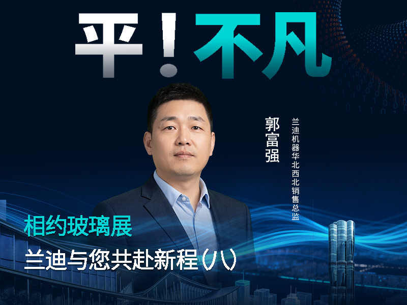相约玻璃展，共赴新征程！ 相约玻璃展，共赴新征程！兰迪机器华北西北销售总监郭富强，邀您莅临展位共鉴智能钢化新实力，解锁行业增效提质新方案