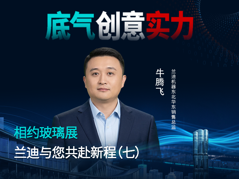 相约玻璃展，共赴新征程！兰迪机器华东&东北销售总监牛腾飞邀您探讨弯钢化领域深耕秘籍，解锁行业弯道超车新思路！